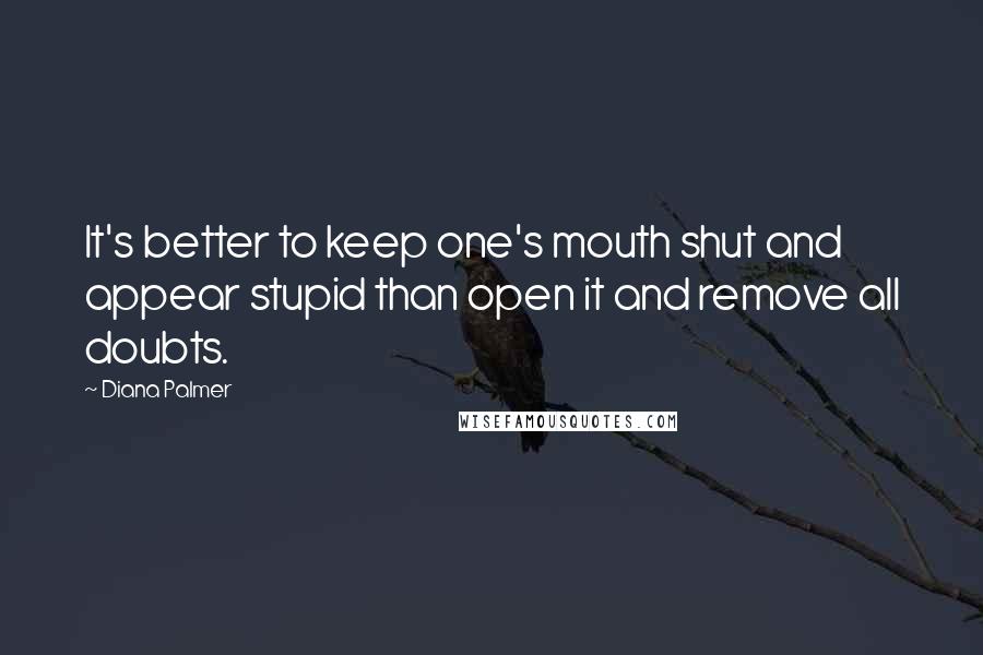 Diana Palmer Quotes: It's better to keep one's mouth shut and appear stupid than open it and remove all doubts.