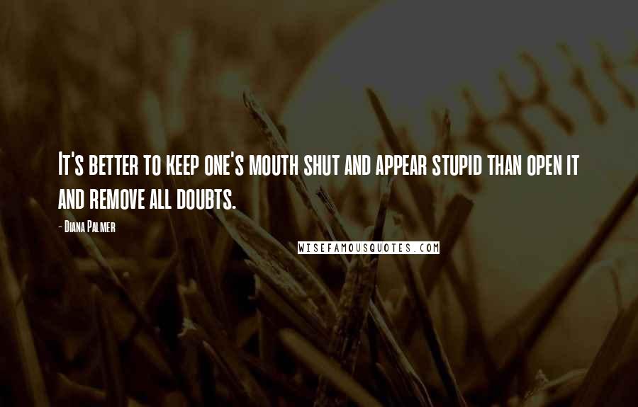 Diana Palmer Quotes: It's better to keep one's mouth shut and appear stupid than open it and remove all doubts.