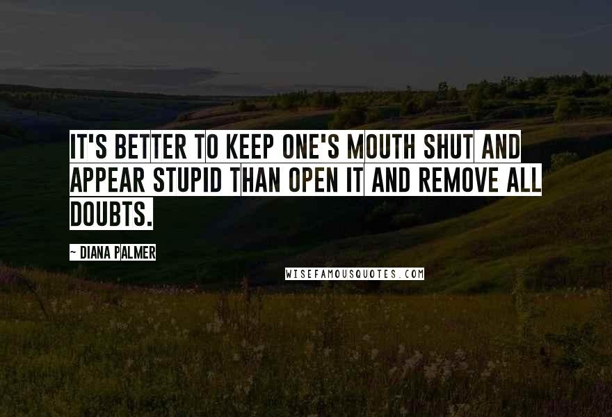 Diana Palmer Quotes: It's better to keep one's mouth shut and appear stupid than open it and remove all doubts.