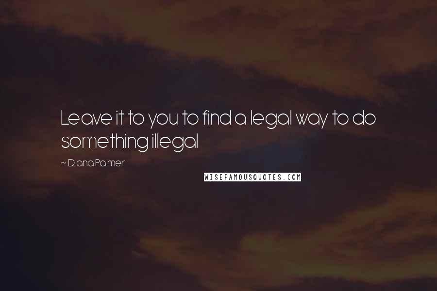 Diana Palmer Quotes: Leave it to you to find a legal way to do something illegal