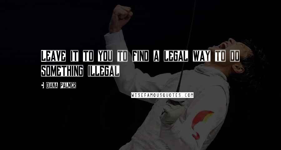 Diana Palmer Quotes: Leave it to you to find a legal way to do something illegal