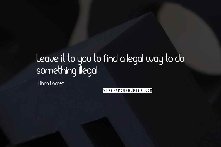 Diana Palmer Quotes: Leave it to you to find a legal way to do something illegal