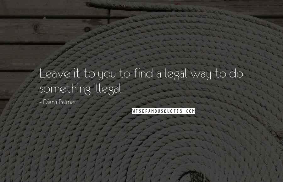 Diana Palmer Quotes: Leave it to you to find a legal way to do something illegal