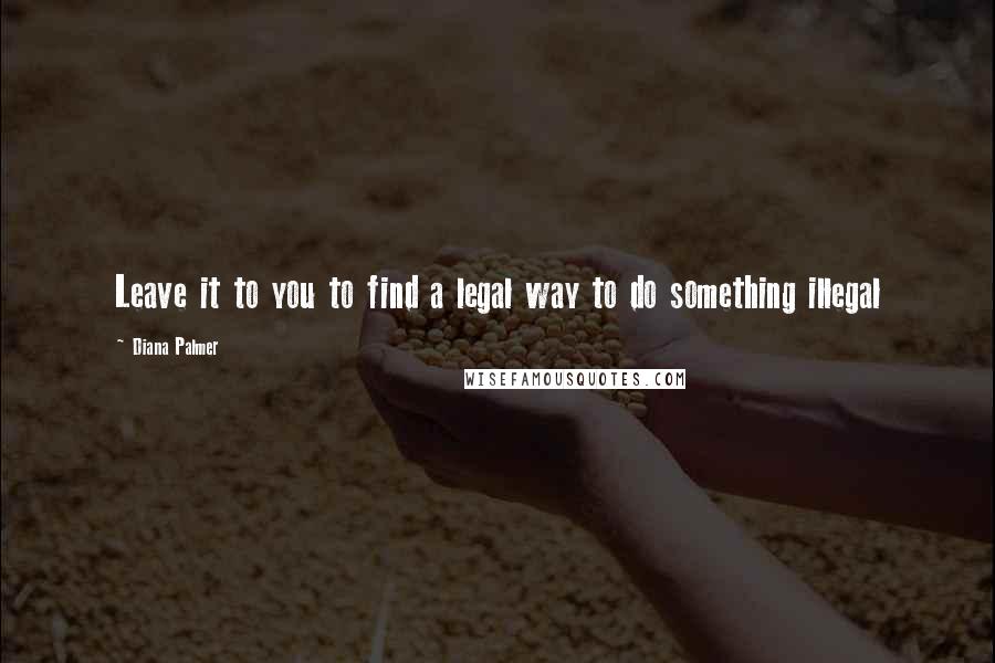 Diana Palmer Quotes: Leave it to you to find a legal way to do something illegal