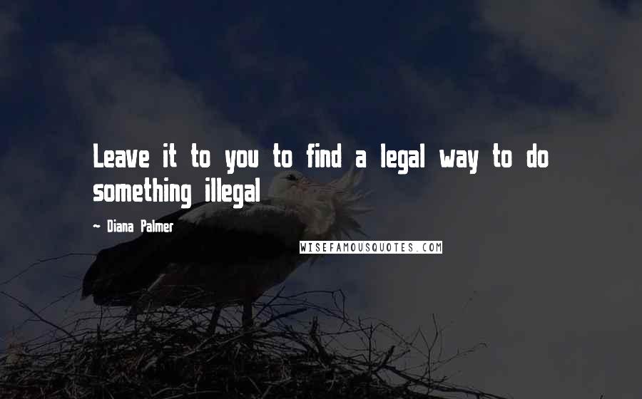 Diana Palmer Quotes: Leave it to you to find a legal way to do something illegal