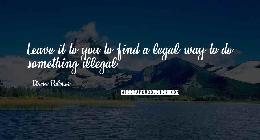 Diana Palmer Quotes: Leave it to you to find a legal way to do something illegal