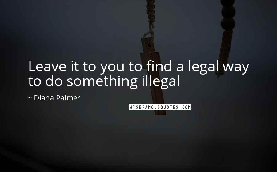 Diana Palmer Quotes: Leave it to you to find a legal way to do something illegal