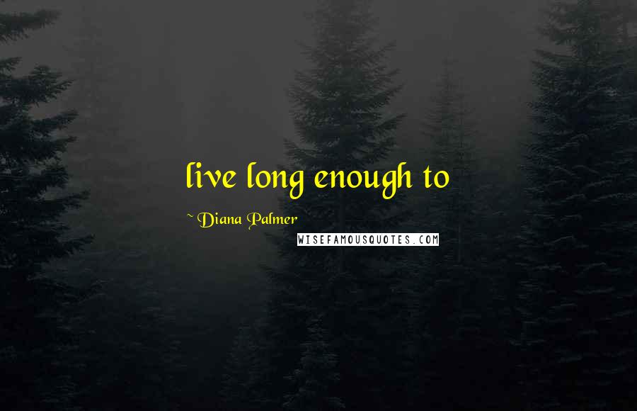 Diana Palmer Quotes: live long enough to