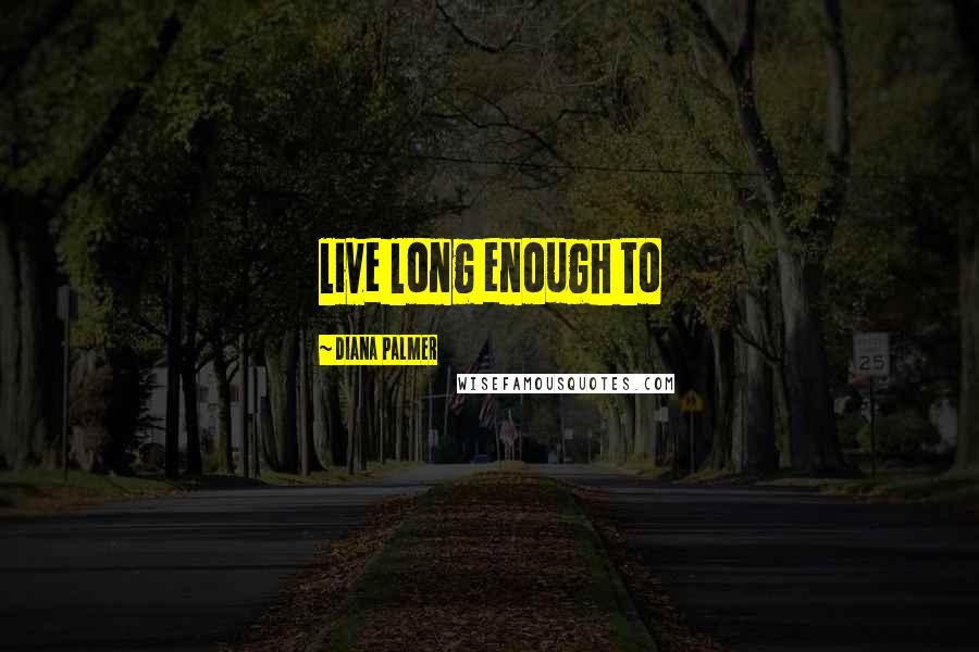 Diana Palmer Quotes: live long enough to