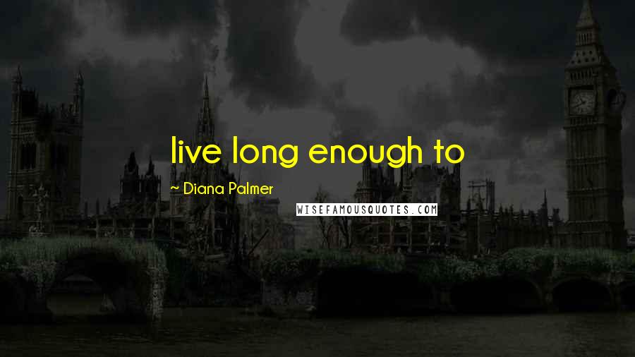 Diana Palmer Quotes: live long enough to