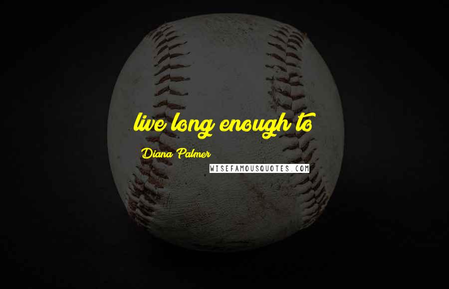 Diana Palmer Quotes: live long enough to