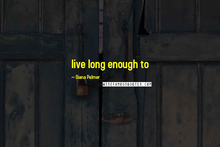 Diana Palmer Quotes: live long enough to