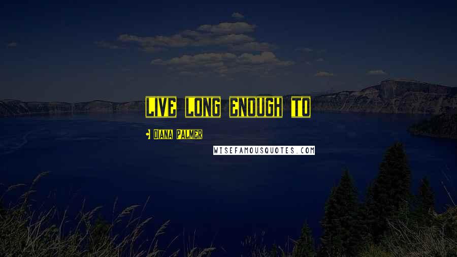 Diana Palmer Quotes: live long enough to