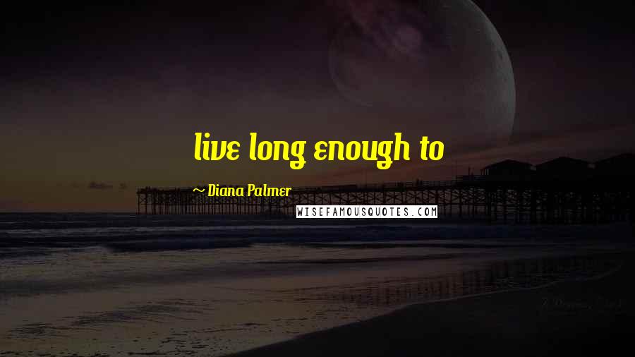 Diana Palmer Quotes: live long enough to