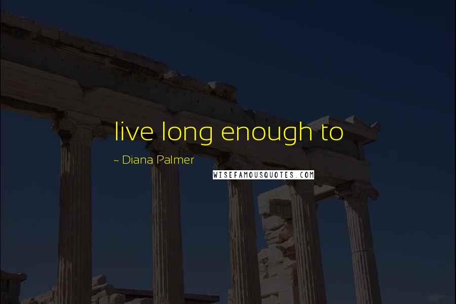 Diana Palmer Quotes: live long enough to