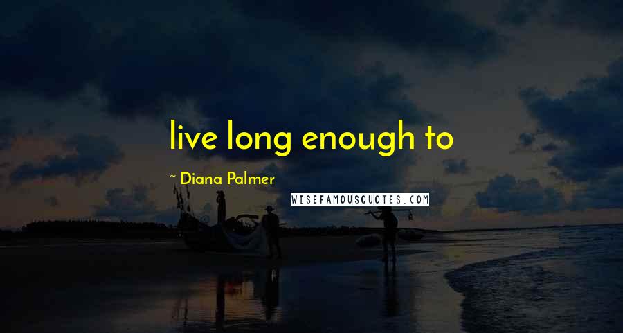 Diana Palmer Quotes: live long enough to