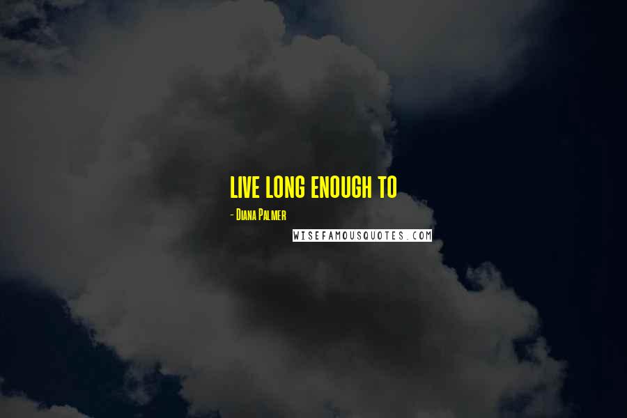 Diana Palmer Quotes: live long enough to