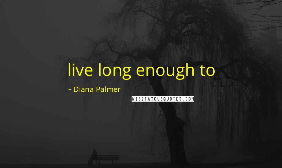 Diana Palmer Quotes: live long enough to