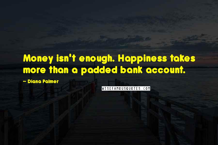 Diana Palmer Quotes: Money isn't enough. Happiness takes more than a padded bank account.
