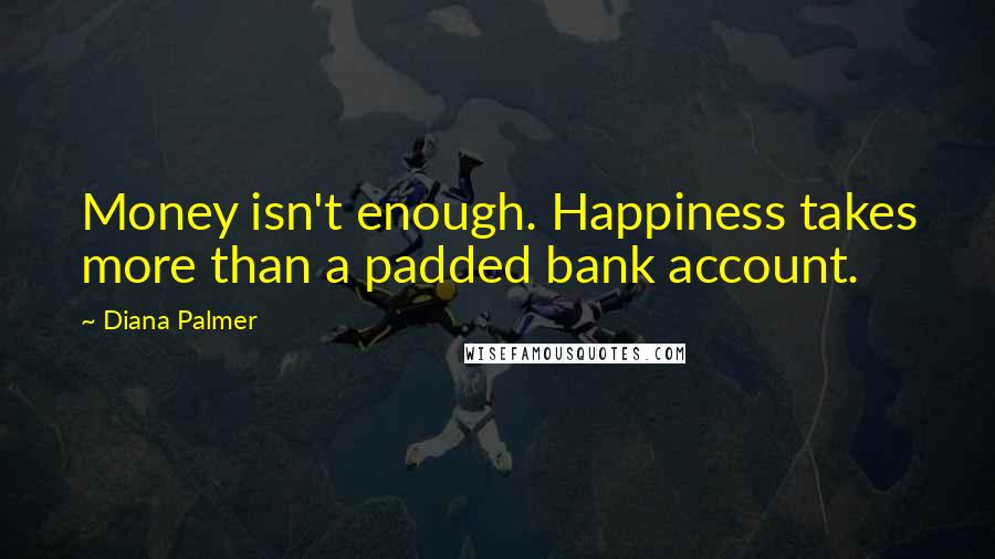Diana Palmer Quotes: Money isn't enough. Happiness takes more than a padded bank account.
