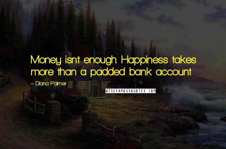Diana Palmer Quotes: Money isn't enough. Happiness takes more than a padded bank account.