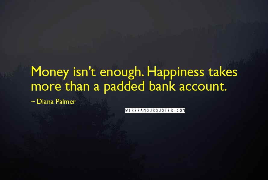 Diana Palmer Quotes: Money isn't enough. Happiness takes more than a padded bank account.