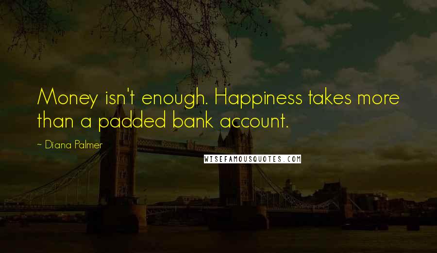 Diana Palmer Quotes: Money isn't enough. Happiness takes more than a padded bank account.