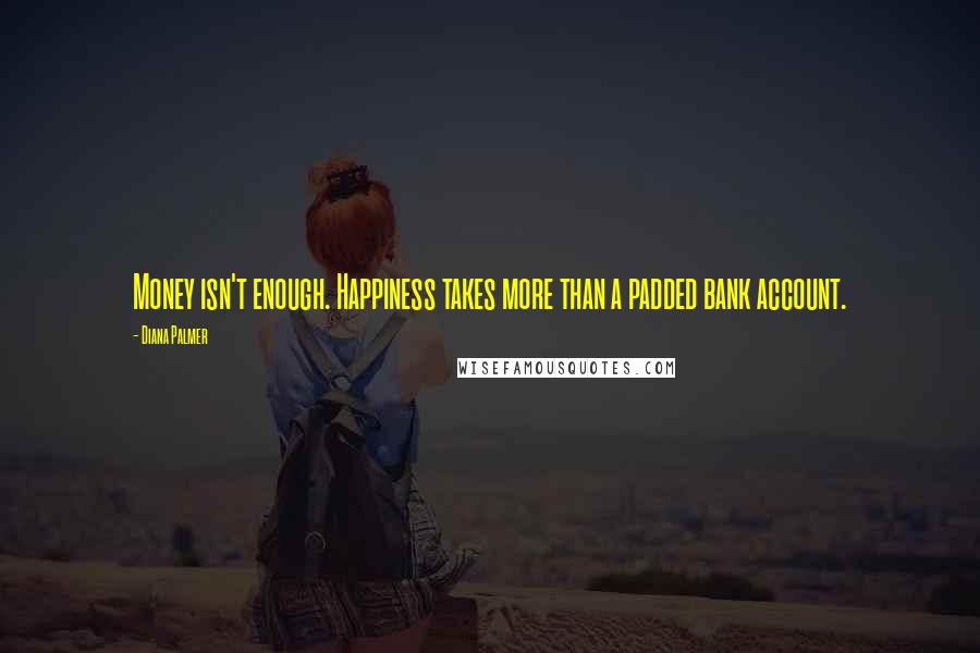 Diana Palmer Quotes: Money isn't enough. Happiness takes more than a padded bank account.