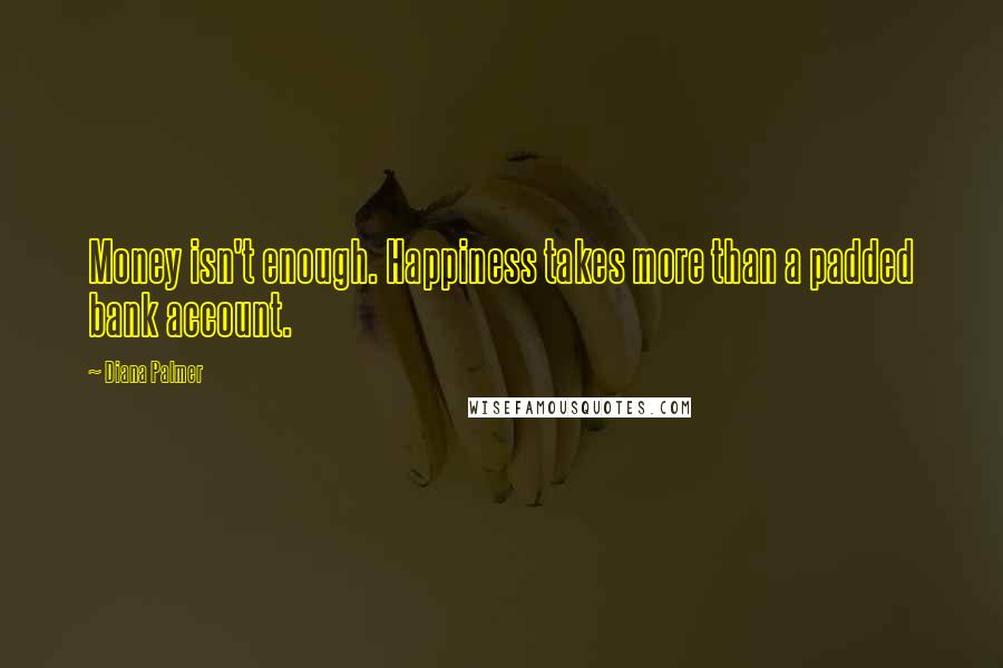 Diana Palmer Quotes: Money isn't enough. Happiness takes more than a padded bank account.