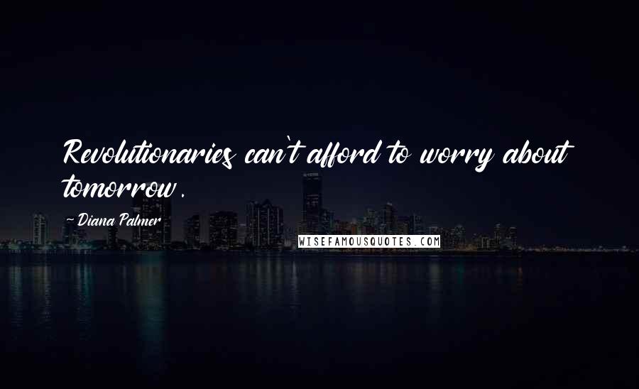 Diana Palmer Quotes: Revolutionaries can't afford to worry about tomorrow.