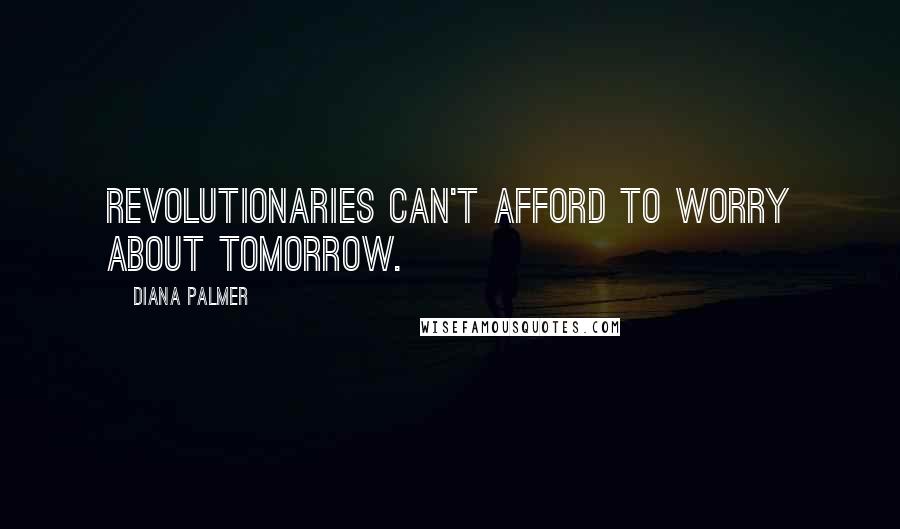 Diana Palmer Quotes: Revolutionaries can't afford to worry about tomorrow.