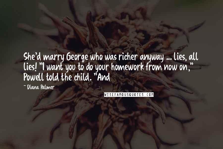 Diana Palmer Quotes: She'd marry George who was richer anyway ... lies, all lies! "I want you to do your homework from now on," Powell told the child. "And