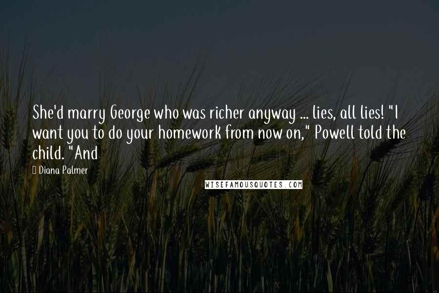 Diana Palmer Quotes: She'd marry George who was richer anyway ... lies, all lies! "I want you to do your homework from now on," Powell told the child. "And