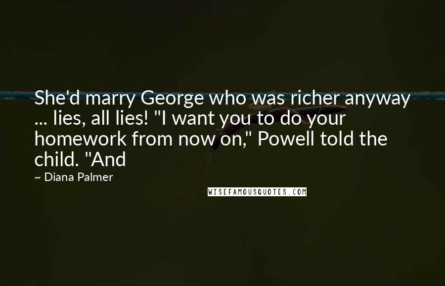 Diana Palmer Quotes: She'd marry George who was richer anyway ... lies, all lies! "I want you to do your homework from now on," Powell told the child. "And