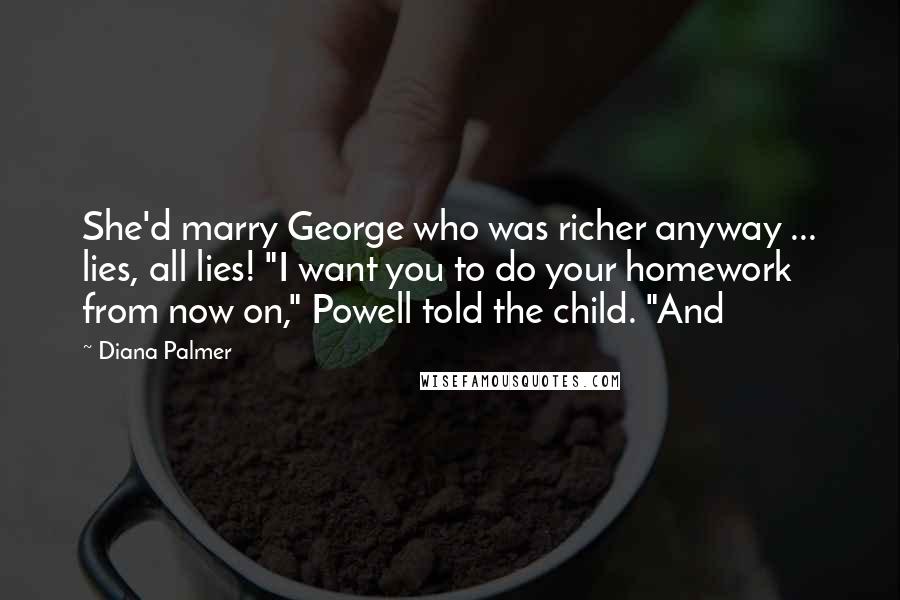 Diana Palmer Quotes: She'd marry George who was richer anyway ... lies, all lies! "I want you to do your homework from now on," Powell told the child. "And