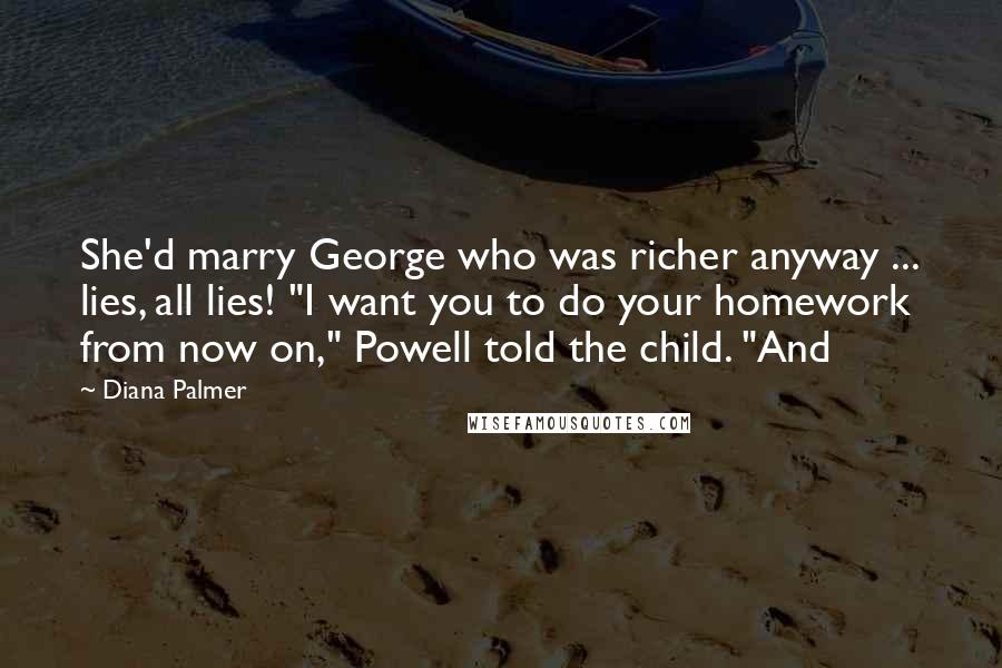 Diana Palmer Quotes: She'd marry George who was richer anyway ... lies, all lies! "I want you to do your homework from now on," Powell told the child. "And