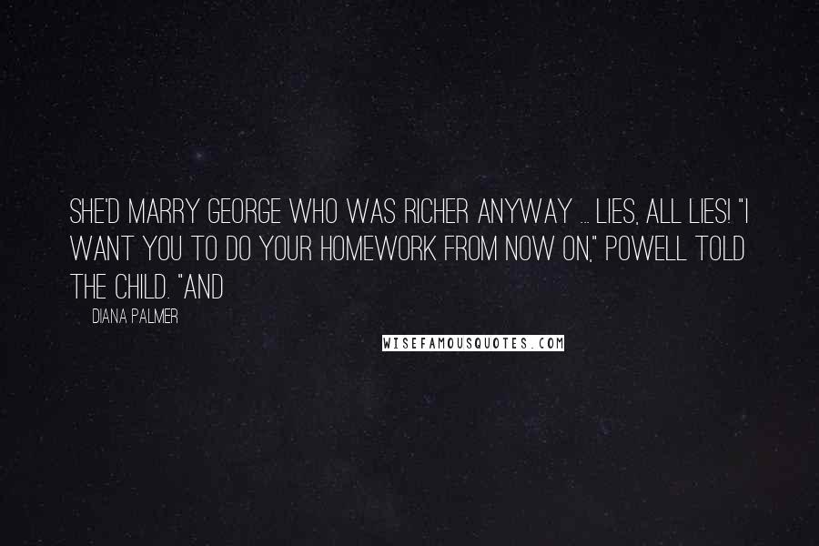 Diana Palmer Quotes: She'd marry George who was richer anyway ... lies, all lies! "I want you to do your homework from now on," Powell told the child. "And
