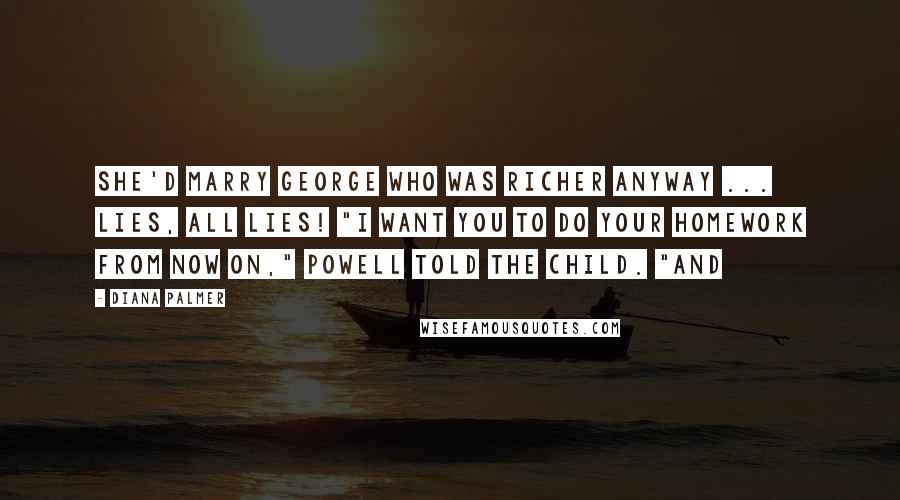 Diana Palmer Quotes: She'd marry George who was richer anyway ... lies, all lies! "I want you to do your homework from now on," Powell told the child. "And