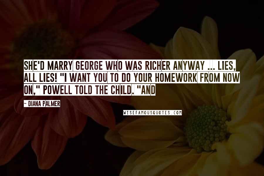 Diana Palmer Quotes: She'd marry George who was richer anyway ... lies, all lies! "I want you to do your homework from now on," Powell told the child. "And