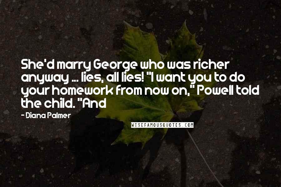 Diana Palmer Quotes: She'd marry George who was richer anyway ... lies, all lies! "I want you to do your homework from now on," Powell told the child. "And