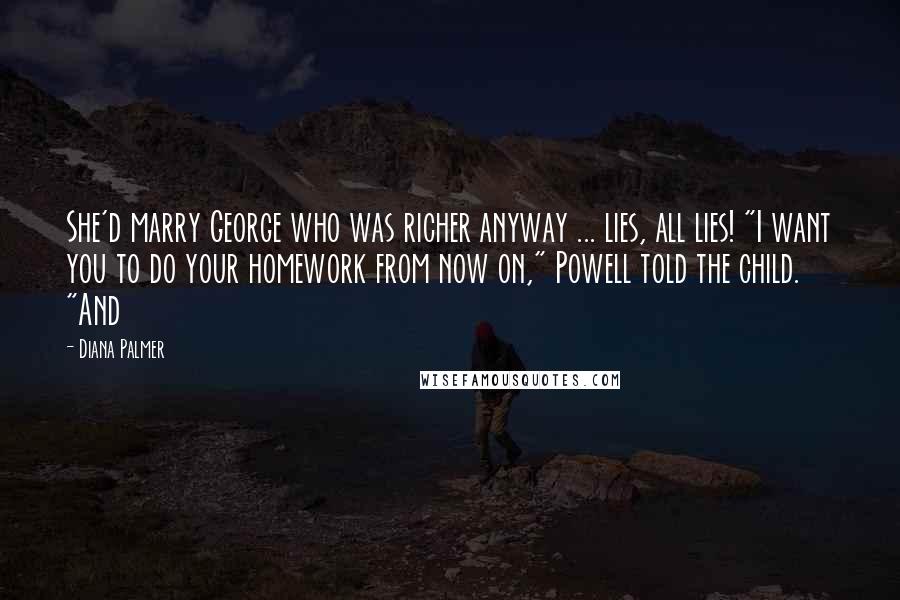 Diana Palmer Quotes: She'd marry George who was richer anyway ... lies, all lies! "I want you to do your homework from now on," Powell told the child. "And