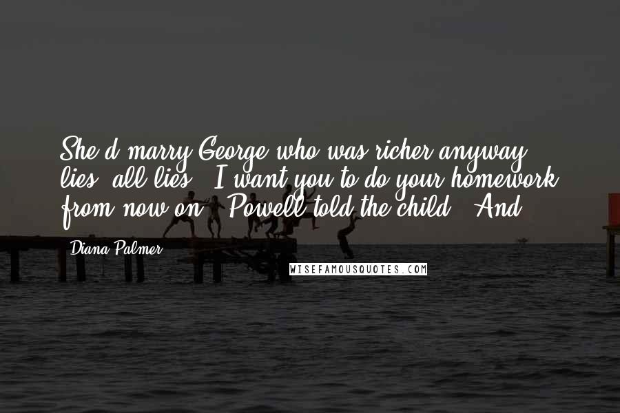 Diana Palmer Quotes: She'd marry George who was richer anyway ... lies, all lies! "I want you to do your homework from now on," Powell told the child. "And