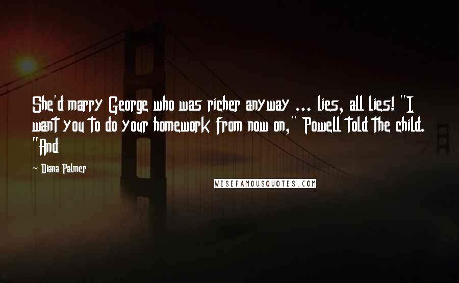 Diana Palmer Quotes: She'd marry George who was richer anyway ... lies, all lies! "I want you to do your homework from now on," Powell told the child. "And