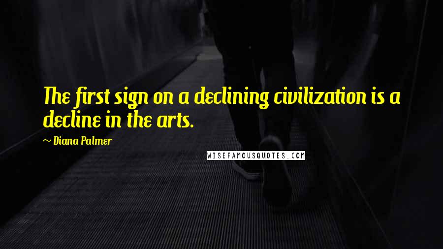 Diana Palmer Quotes: The first sign on a declining civilization is a decline in the arts.