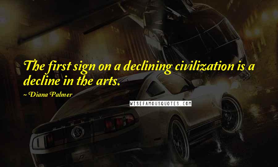 Diana Palmer Quotes: The first sign on a declining civilization is a decline in the arts.