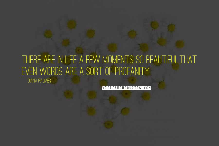 Diana Palmer Quotes: There are in life a few moments so beautiful,that even words are a sort of profanity.