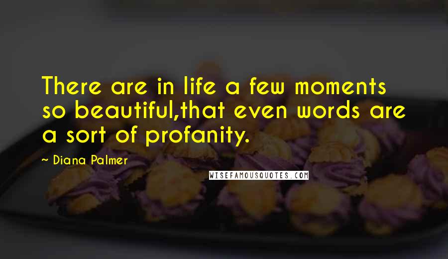 Diana Palmer Quotes: There are in life a few moments so beautiful,that even words are a sort of profanity.