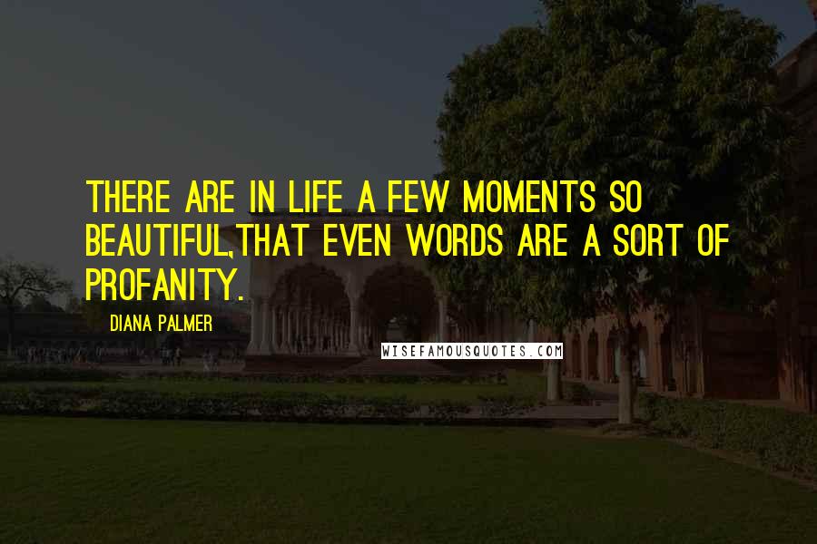 Diana Palmer Quotes: There are in life a few moments so beautiful,that even words are a sort of profanity.