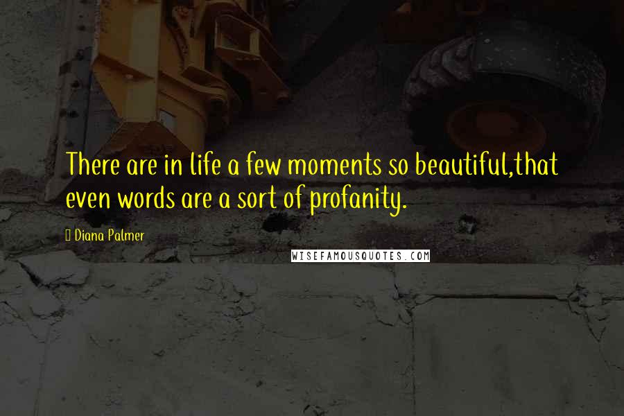 Diana Palmer Quotes: There are in life a few moments so beautiful,that even words are a sort of profanity.