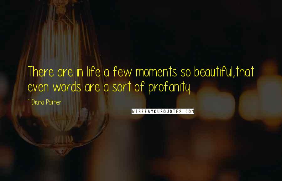 Diana Palmer Quotes: There are in life a few moments so beautiful,that even words are a sort of profanity.